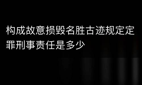 构成故意损毁名胜古迹规定定罪刑事责任是多少