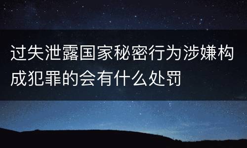 过失泄露国家秘密行为涉嫌构成犯罪的会有什么处罚
