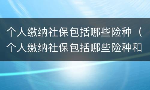 个人缴纳社保包括哪些险种（个人缴纳社保包括哪些险种和保险）