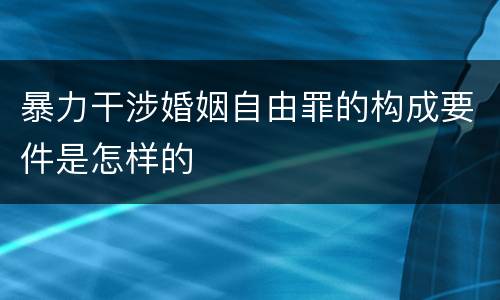 暴力干涉婚姻自由罪的构成要件是怎样的