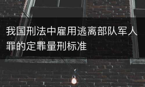 我国刑法中雇用逃离部队军人罪的定罪量刑标准