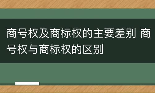 商号权及商标权的主要差别 商号权与商标权的区别