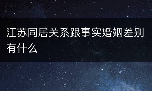 江苏同居关系跟事实婚姻差别有什么