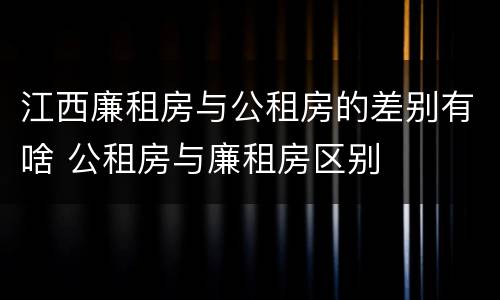 江西廉租房与公租房的差别有啥 公租房与廉租房区别