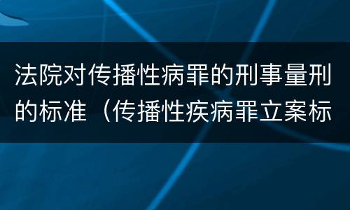 法院对传播性病罪的刑事量刑的标准（传播性疾病罪立案标准）