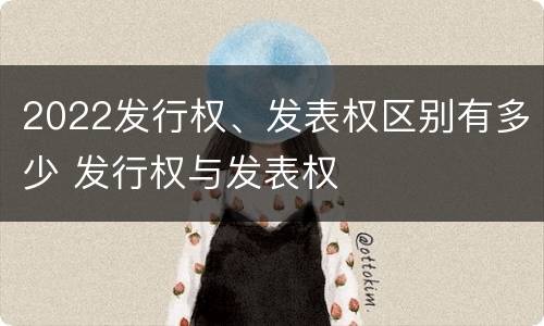 2022发行权、发表权区别有多少 发行权与发表权