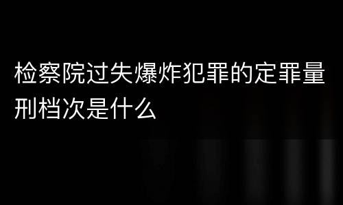 检察院过失爆炸犯罪的定罪量刑档次是什么