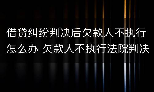 借贷纠纷判决后欠款人不执行怎么办 欠款人不执行法院判决怎么办
