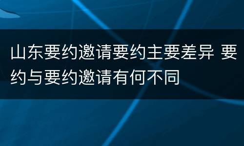 山东要约邀请要约主要差异 要约与要约邀请有何不同