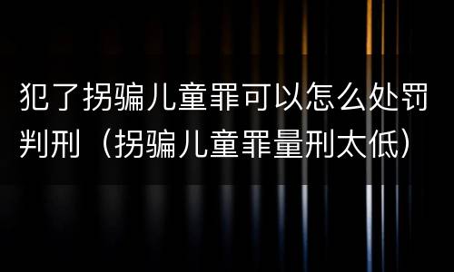 犯了拐骗儿童罪可以怎么处罚判刑（拐骗儿童罪量刑太低）