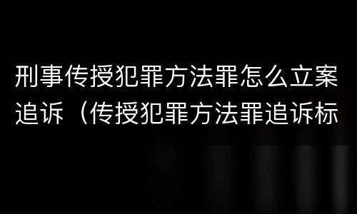 刑事传授犯罪方法罪怎么立案追诉（传授犯罪方法罪追诉标准）