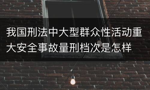 我国刑法中大型群众性活动重大安全事故量刑档次是怎样