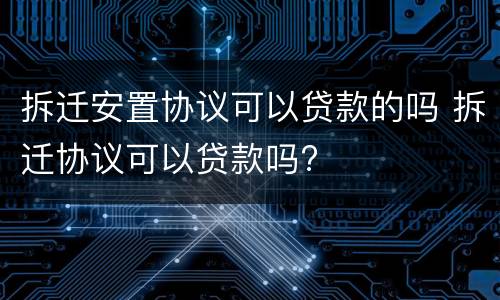 拆迁安置协议可以贷款的吗 拆迁协议可以贷款吗?