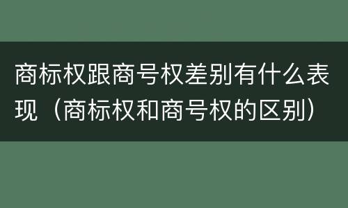 商标权跟商号权差别有什么表现（商标权和商号权的区别）