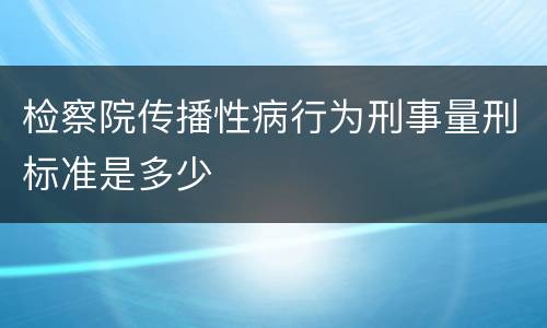 检察院传播性病行为刑事量刑标准是多少