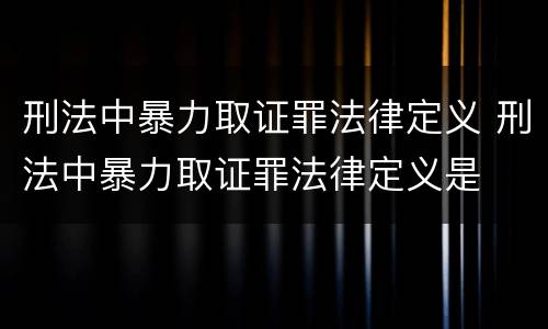 刑法中暴力取证罪法律定义 刑法中暴力取证罪法律定义是