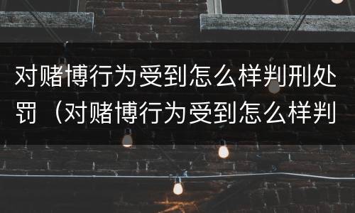 对赌博行为受到怎么样判刑处罚（对赌博行为受到怎么样判刑处罚呢）