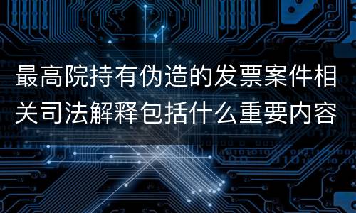 最高院持有伪造的发票案件相关司法解释包括什么重要内容