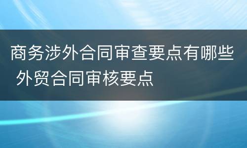 商务涉外合同审查要点有哪些 外贸合同审核要点