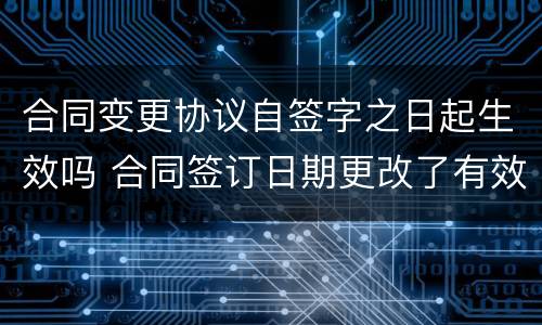 合同变更协议自签字之日起生效吗 合同签订日期更改了有效吗
