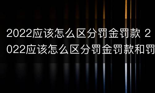 2022应该怎么区分罚金罚款 2022应该怎么区分罚金罚款和罚单