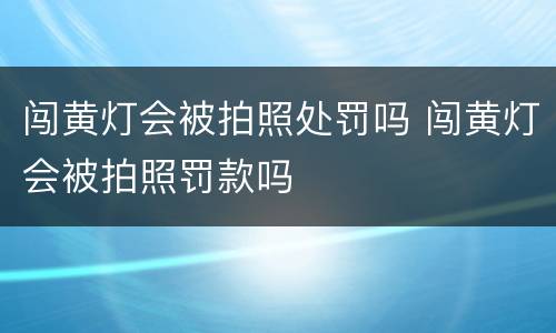 闯黄灯会被拍照处罚吗 闯黄灯会被拍照罚款吗
