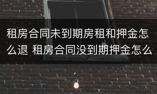 租房合同未到期房租和押金怎么退 租房合同没到期押金怎么退