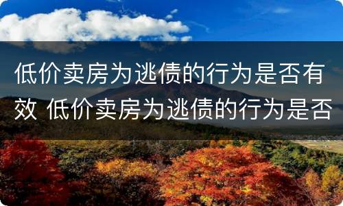 低价卖房为逃债的行为是否有效 低价卖房为逃债的行为是否有效呢