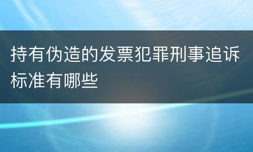 持有伪造的发票犯罪刑事追诉标准有哪些