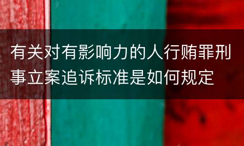 有关对有影响力的人行贿罪刑事立案追诉标准是如何规定