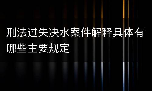 刑法过失决水案件解释具体有哪些主要规定