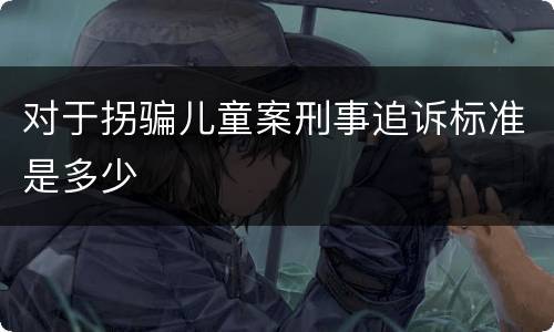 对于拐骗儿童案刑事追诉标准是多少