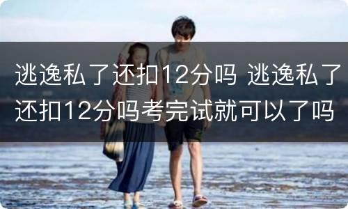 逃逸私了还扣12分吗 逃逸私了还扣12分吗考完试就可以了吗