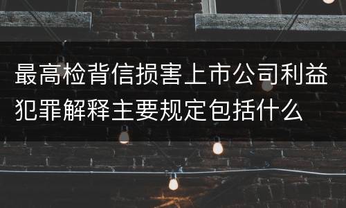 最高检背信损害上市公司利益犯罪解释主要规定包括什么