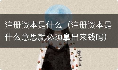 注册资本是什么（注册资本是什么意思就必须拿出来钱吗）
