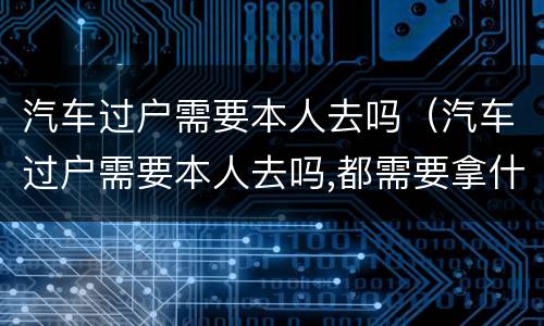 汽车过户需要本人去吗（汽车过户需要本人去吗,都需要拿什么）