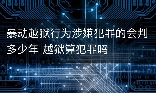 暴动越狱行为涉嫌犯罪的会判多少年 越狱算犯罪吗