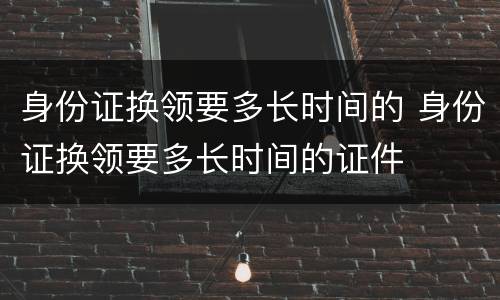 身份证换领要多长时间的 身份证换领要多长时间的证件