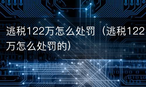 逃税122万怎么处罚（逃税122万怎么处罚的）