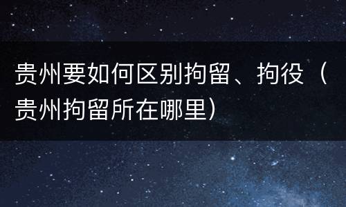 贵州要如何区别拘留、拘役（贵州拘留所在哪里）