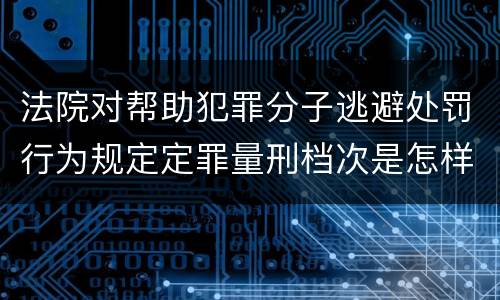 法院对帮助犯罪分子逃避处罚行为规定定罪量刑档次是怎样
