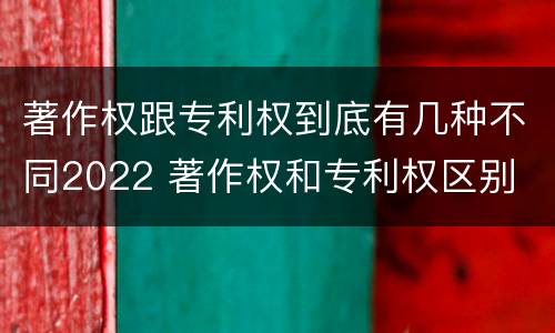 著作权跟专利权到底有几种不同2022 著作权和专利权区别