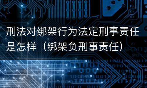 刑法对绑架行为法定刑事责任是怎样（绑架负刑事责任）