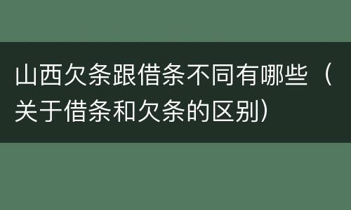 山西欠条跟借条不同有哪些（关于借条和欠条的区别）