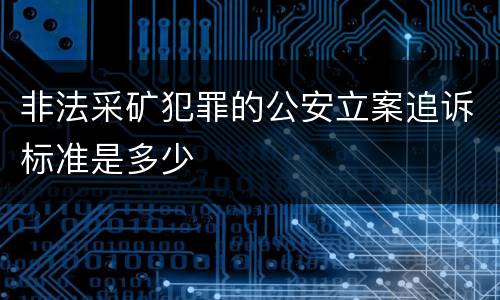 非法采矿犯罪的公安立案追诉标准是多少