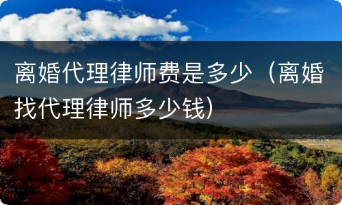 离婚代理律师费是多少（离婚找代理律师多少钱）