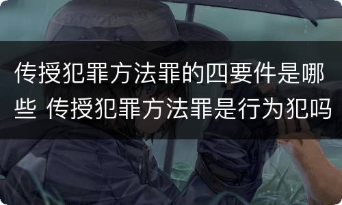传授犯罪方法罪的四要件是哪些 传授犯罪方法罪是行为犯吗