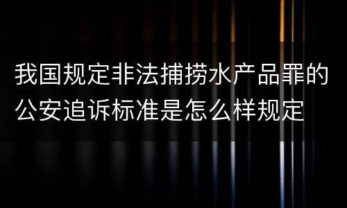 我国规定非法捕捞水产品罪的公安追诉标准是怎么样规定