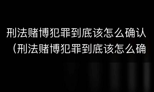 刑法赌博犯罪到底该怎么确认（刑法赌博犯罪到底该怎么确认呢）