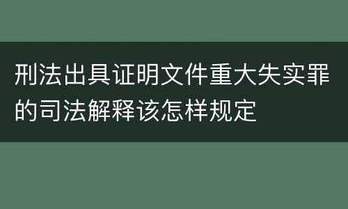 刑法出具证明文件重大失实罪的司法解释该怎样规定